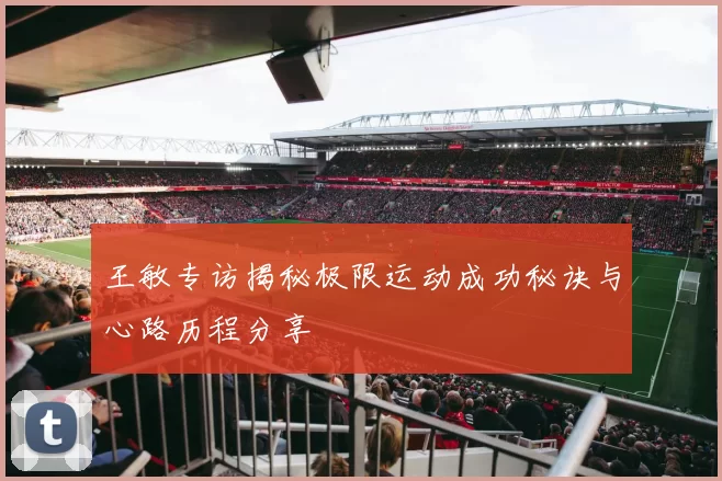 王敏专访揭秘极限运动成功秘诀与心路历程分享