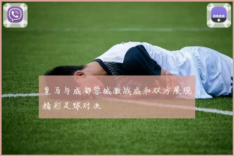 皇马与成都蓉城激战成和双方展现精彩足球对决