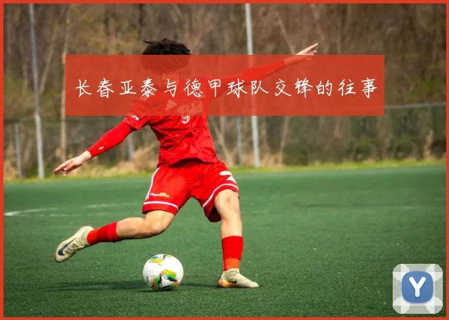 长春亚泰与德甲球队交锋的往事