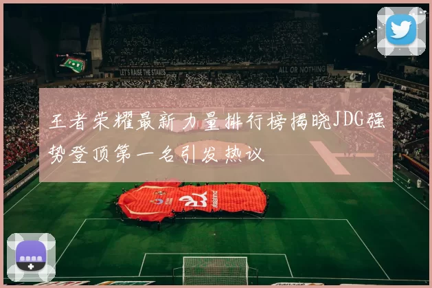 王者荣耀最新力量排行榜揭晓JDG强势登顶第一名引发热议