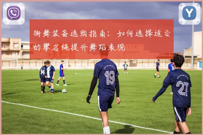 街舞装备选购指南：如何选择适合的攀岩绳提升舞蹈表现