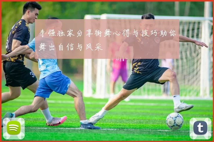 李强独家分享街舞心得与技巧助你舞出自信与风采