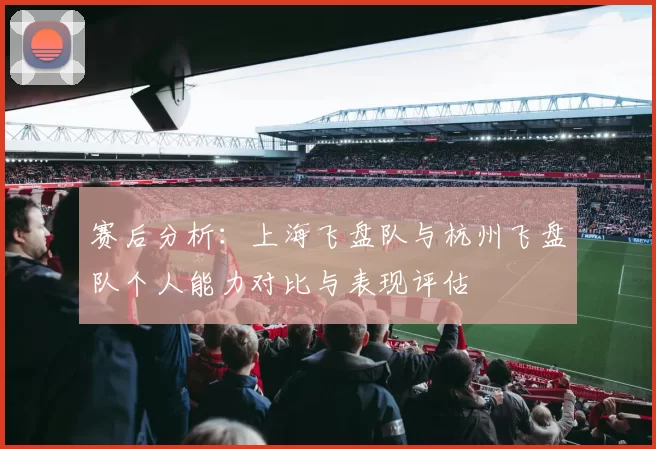 赛后分析：上海飞盘队与杭州飞盘队个人能力对比与表现评估