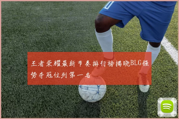 王者荣耀最新节奏排行榜揭晓BLG强势夺冠位列第一名