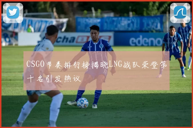 CSGO节奏排行榜揭晓LNG战队荣登第十名引发热议