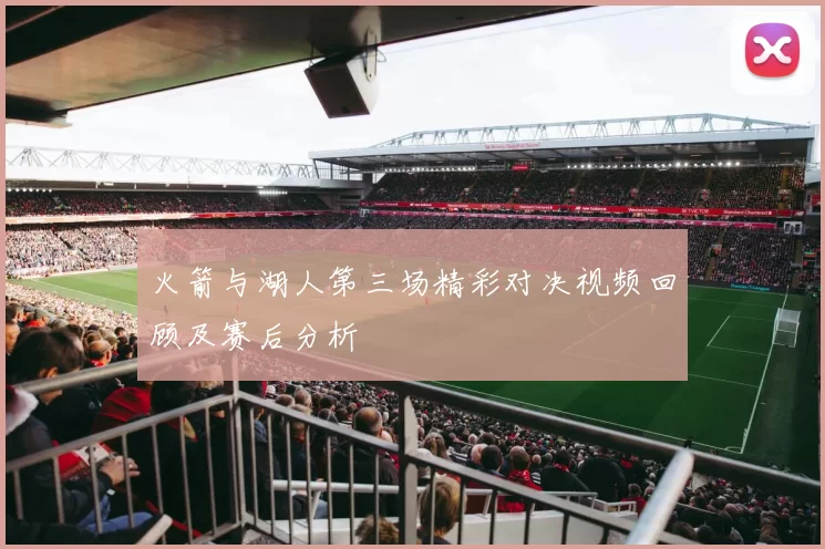 火箭与湖人第三场精彩对决视频回顾及赛后分析