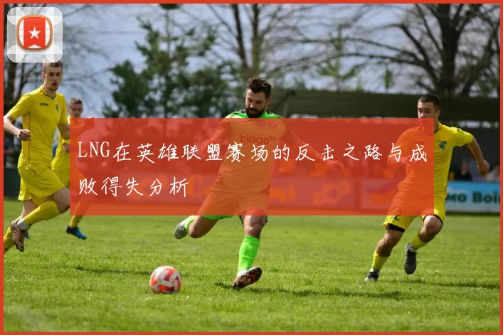 LNG在英雄联盟赛场的反击之路与成败得失分析