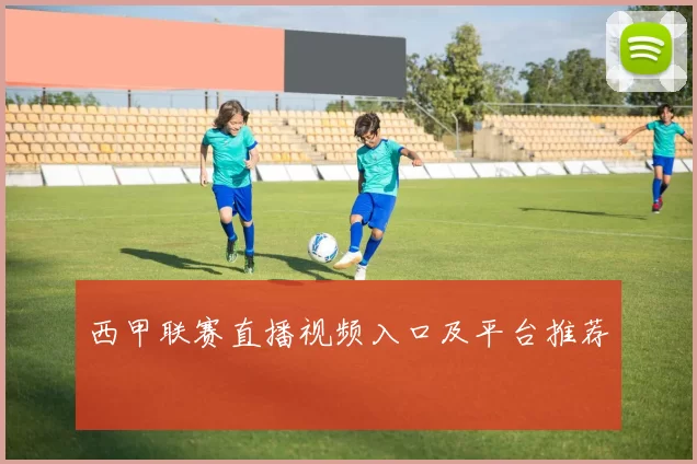西甲联赛直播视频入口及平台推荐