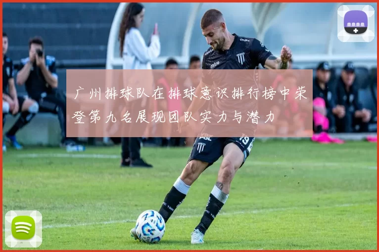 广州排球队在排球意识排行榜中荣登第九名展现团队实力与潜力