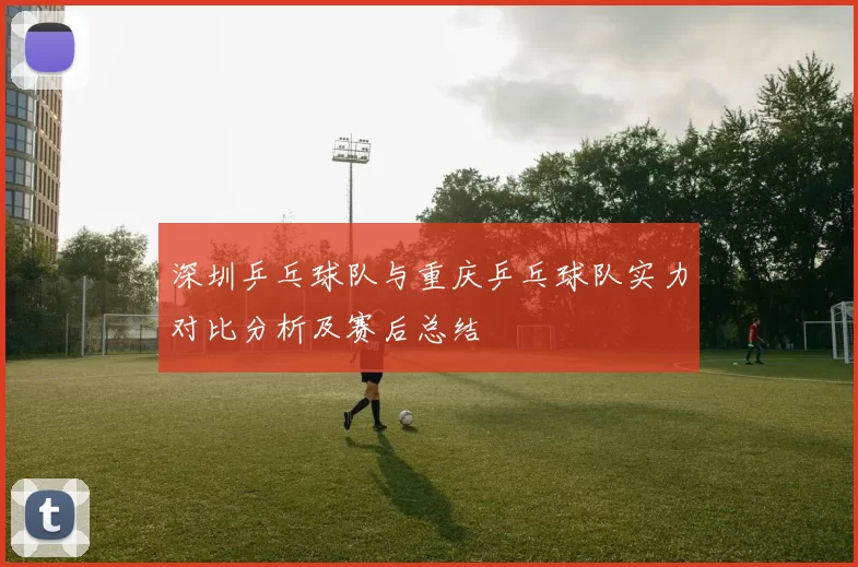 深圳乒乓球队与重庆乒乓球队实力对比分析及赛后总结