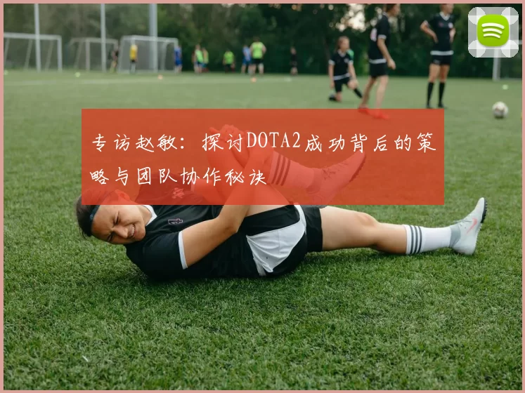 专访赵敏：探讨DOTA2成功背后的策略与团队协作秘诀