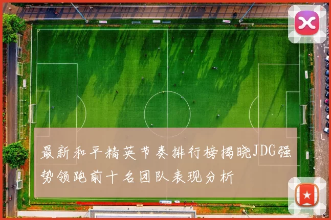 最新和平精英节奏排行榜揭晓JDG强势领跑前十名团队表现分析
