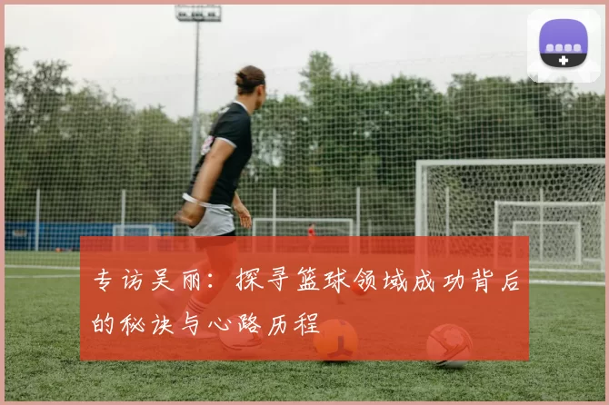 专访吴丽：探寻篮球领域成功背后的秘诀与心路历程