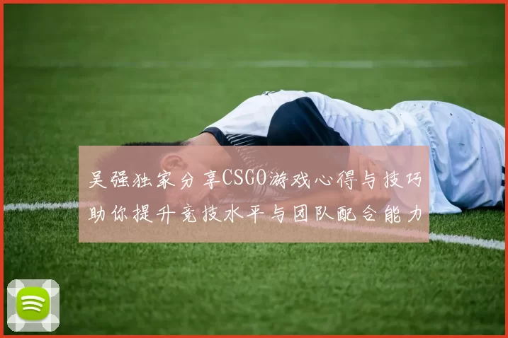 吴强独家分享CSGO游戏心得与技巧助你提升竞技水平与团队配合能力