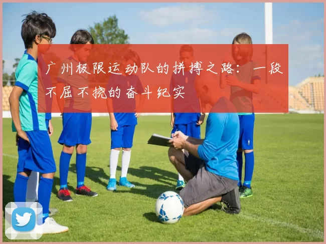 广州极限运动队的拼搏之路：一段不屈不挠的奋斗纪实