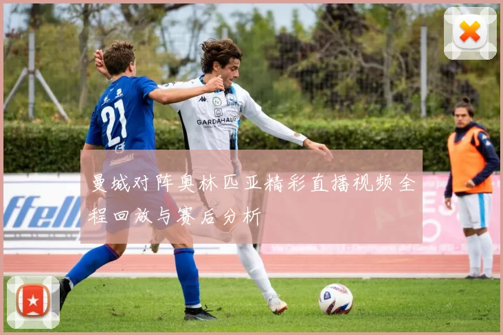曼城对阵奥林匹亚精彩直播视频全程回放与赛后分析