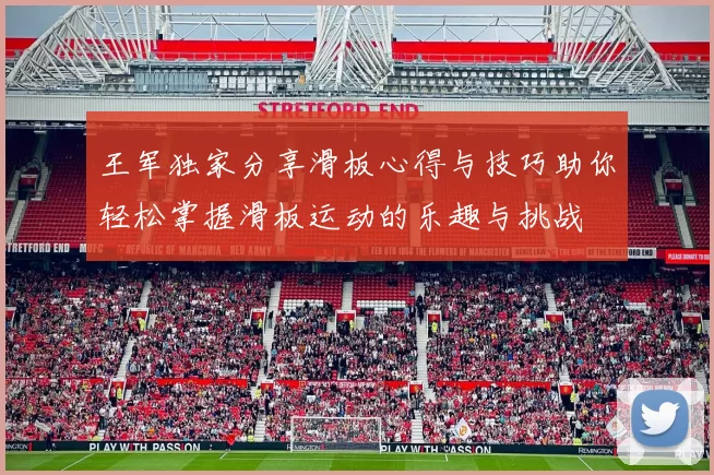 王军独家分享滑板心得与技巧助你轻松掌握滑板运动的乐趣与挑战