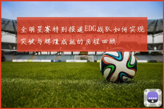 全明星赛特别报道EDG战队如何实现突破与辉煌成就的历程回顾